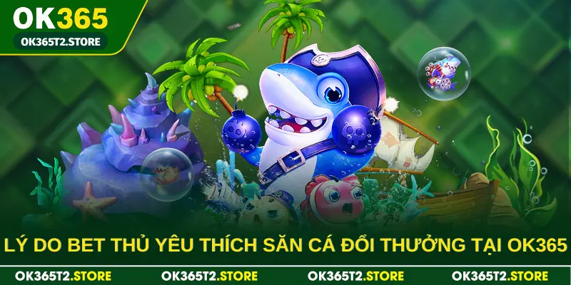 Lý do bet thủ yêu thích săn cá đổi thưởng tại OK365